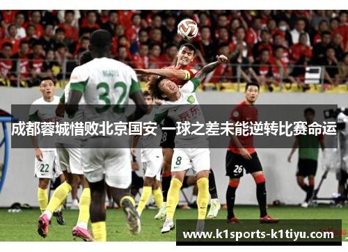 成都蓉城惜败北京国安 一球之差未能逆转比赛命运