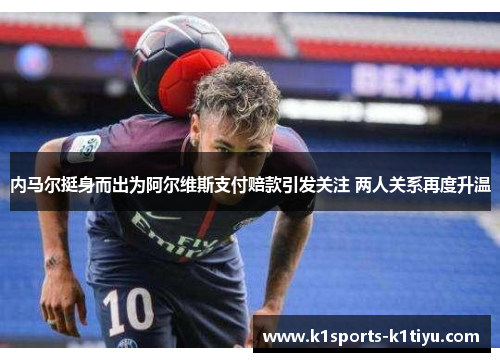 内马尔挺身而出为阿尔维斯支付赔款引发关注 两人关系再度升温
