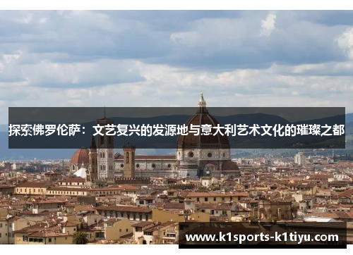 探索佛罗伦萨：文艺复兴的发源地与意大利艺术文化的璀璨之都