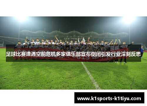 足球比赛遭遇空前危机多家俱乐部宣布倒闭引发行业深刻反思