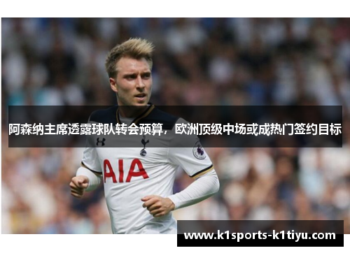 阿森纳主席透露球队转会预算，欧洲顶级中场或成热门签约目标
