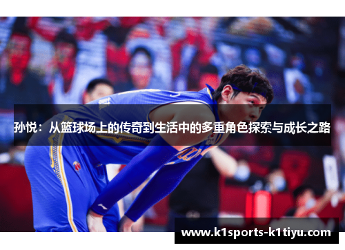孙悦：从篮球场上的传奇到生活中的多重角色探索与成长之路