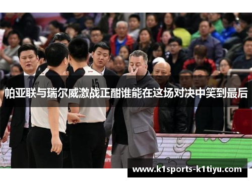 帕亚联与瑞尔威激战正酣谁能在这场对决中笑到最后