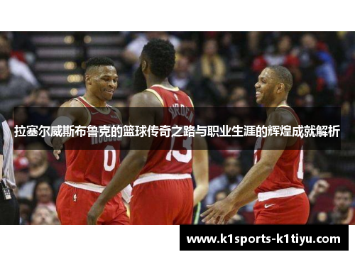 拉塞尔威斯布鲁克的篮球传奇之路与职业生涯的辉煌成就解析