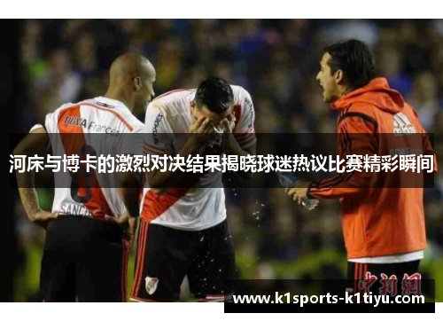 河床与博卡的激烈对决结果揭晓球迷热议比赛精彩瞬间