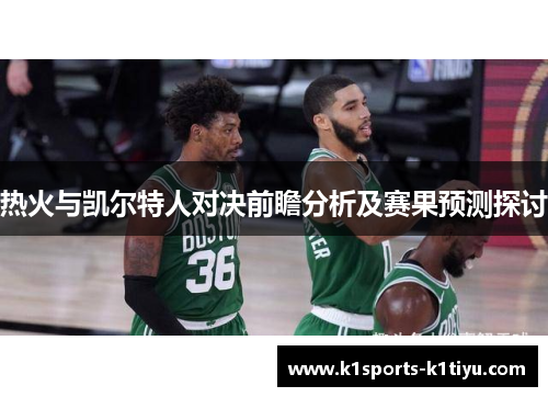 热火与凯尔特人对决前瞻分析及赛果预测探讨